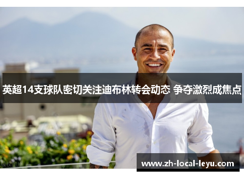 英超14支球队密切关注迪布林转会动态 争夺激烈成焦点 英超14支球队密切关注迪布林转会动态 争夺激烈成焦点
