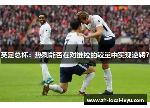 英足总杯:热刺能否在对维拉的较量中实现逆转? 英足总杯:热刺能否在对维拉的较量中实现逆转?