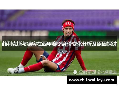 菲利克斯与德容在西甲赛季身价变化分析及原因探讨