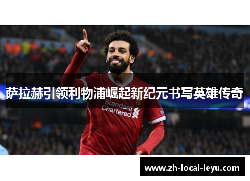 萨拉赫引领利物浦崛起新纪元书写英雄传奇