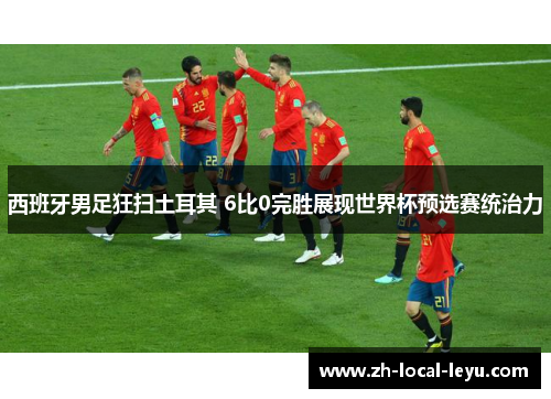 西班牙男足狂扫土耳其 6比0完胜展现世界杯预选赛统治力 西班牙男足狂扫土耳其 6比0完胜展现世界杯预选赛统治力