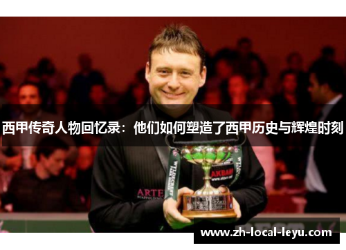 西甲传奇人物回忆录:他们如何塑造了西甲历史与辉煌时刻 西甲传奇人物回忆录:他们如何塑造了西甲历史与辉煌时刻