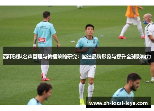 西甲球队名声管理与传播策略研究:塑造品牌形象与提升全球影响力 西甲球队名声管理与传播策略研究:塑造品牌形象与提升全球影响力