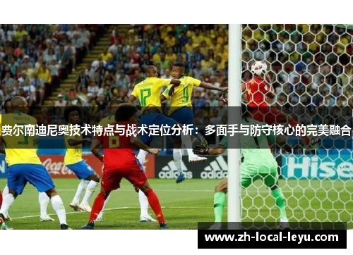 费尔南迪尼奥技术特点与战术定位分析:多面手与防守核心的完美融合 费尔南迪尼奥技术特点与战术定位分析:多面手与防守核心的完美融合