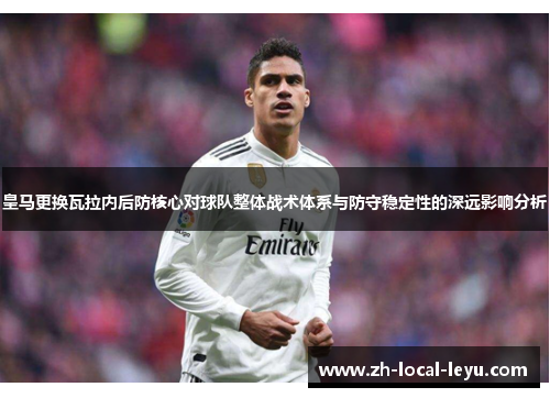 皇马更换瓦拉内后防核心对球队整体战术体系与防守稳定性的深远影响分析