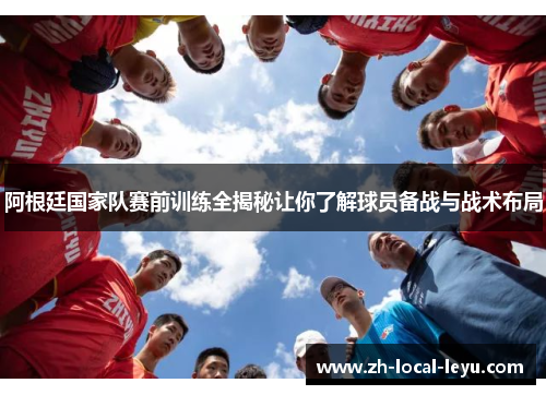阿根廷国家队赛前训练全揭秘让你了解球员备战与战术布局