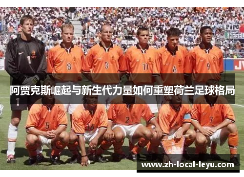 阿贾克斯崛起与新生代力量如何重塑荷兰足球格局 阿贾克斯崛起与新生代力量如何重塑荷兰足球格局
