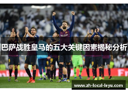 巴萨战胜皇马的五大关键因素揭秘分析 巴萨战胜皇马的五大关键因素揭秘分析