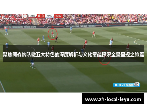 聚焦阿森纳队徽五大特色的深度解析与文化意蕴探索全景呈现之旅篇 聚焦阿森纳队徽五大特色的深度解析与文化意蕴探索全景呈现之旅篇
