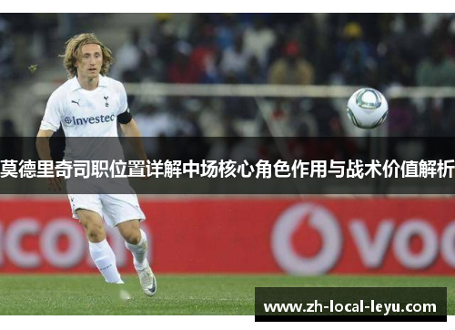 莫德里奇司职位置详解中场核心角色作用与战术价值解析