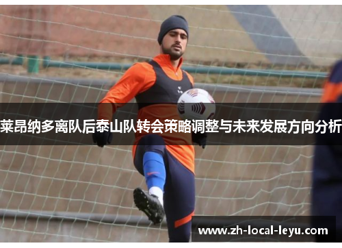 莱昂纳多离队后泰山队转会策略调整与未来发展方向分析