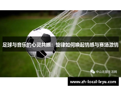 足球与音乐的心灵共振:旋律如何唤起情感与赛场激情 足球与音乐的心灵共振:旋律如何唤起情感与赛场激情