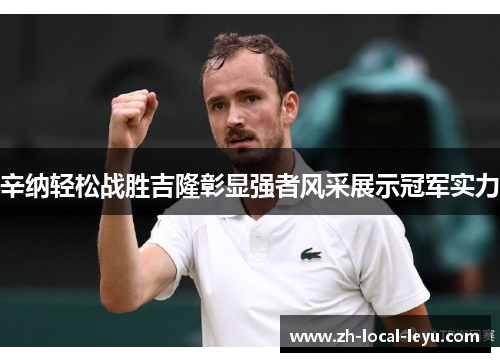 辛纳轻松战胜吉隆彰显强者风采展示冠军实力 辛纳轻松战胜吉隆彰显强者风采展示冠军实力