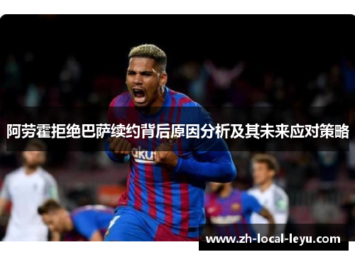 阿劳霍拒绝巴萨续约背后原因分析及其未来应对策略