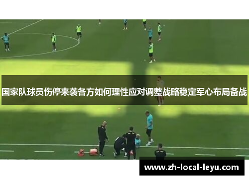 国家队球员伤停来袭各方如何理性应对调整战略稳定军心布局备战