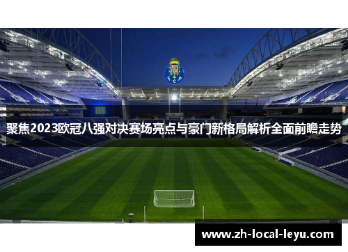 聚焦2023欧冠八强对决赛场亮点与豪门新格局解析全面前瞻走势 聚焦2023欧冠八强对决赛场亮点与豪门新格局解析全面前瞻走势