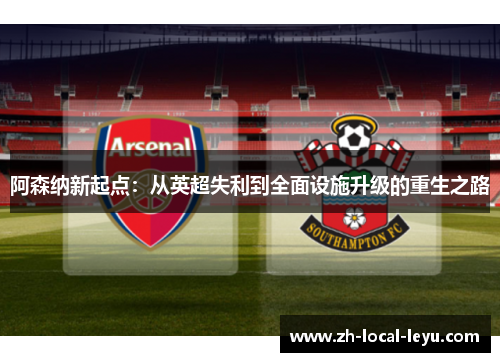 阿森纳新起点:从英超失利到全面设施升级的重生之路 阿森纳新起点:从英超失利到全面设施升级的重生之路