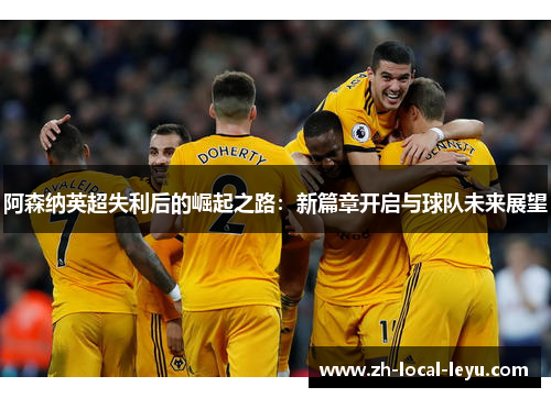 阿森纳英超失利后的崛起之路:新篇章开启与球队未来展望 阿森纳英超失利后的崛起之路:新篇章开启与球队未来展望