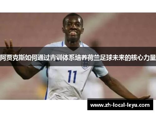 阿贾克斯如何通过青训体系培养荷兰足球未来的核心力量 阿贾克斯如何通过青训体系培养荷兰足球未来的核心力量