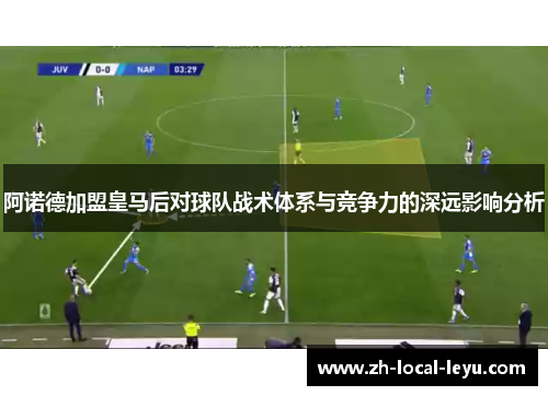 阿诺德加盟皇马后对球队战术体系与竞争力的深远影响分析 阿诺德加盟皇马后对球队战术体系与竞争力的深远影响分析