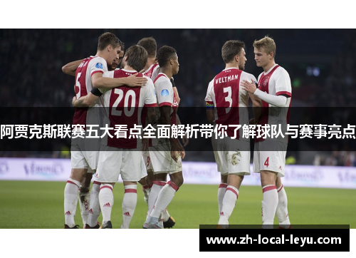 阿贾克斯联赛五大看点全面解析带你了解球队与赛事亮点