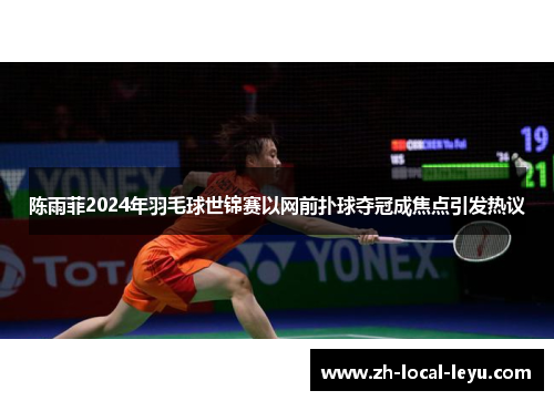 陈雨菲2024年羽毛球世锦赛以网前扑球夺冠成焦点引发热议