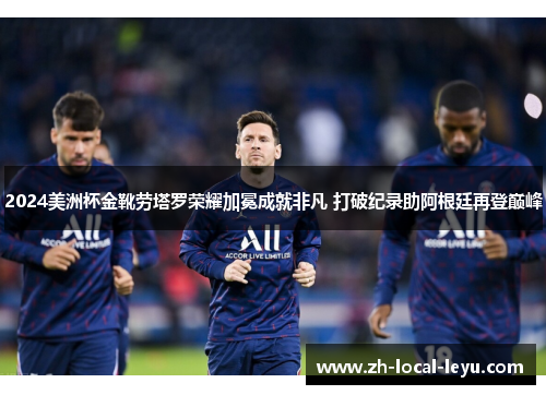 2024美洲杯金靴劳塔罗荣耀加冕成就非凡 打破纪录助阿根廷再登巅峰 2024美洲杯金靴劳塔罗荣耀加冕成就非凡 打破纪录助阿根廷再登巅峰