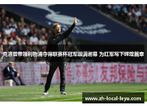 克洛普带领利物浦夺得联赛杯冠军圆满谢幕 为红军写下辉煌篇章 克洛普带领利物浦夺得联赛杯冠军圆满谢幕 为红军写下辉煌篇章