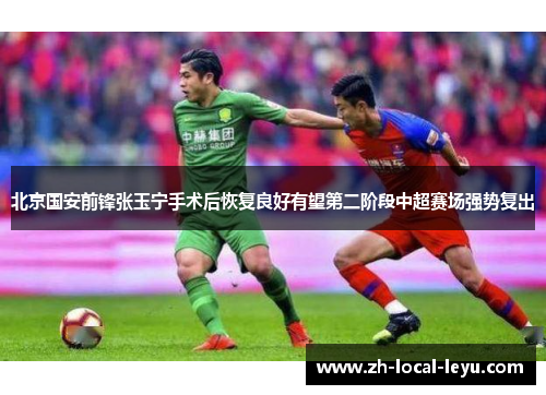 北京国安前锋张玉宁手术后恢复良好有望第二阶段中超赛场强势复出 北京国安前锋张玉宁手术后恢复良好有望第二阶段中超赛场强势复出