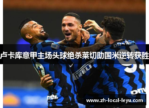 卢卡库意甲主场头球绝杀莱切助国米逆转获胜