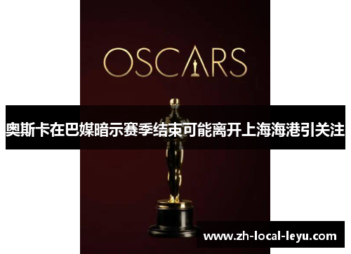 奥斯卡在巴媒暗示赛季结束可能离开上海海港引关注 奥斯卡在巴媒暗示赛季结束可能离开上海海港引关注