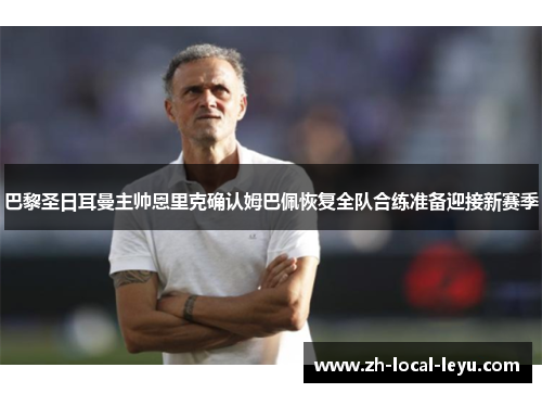 巴黎圣日耳曼主帅恩里克确认姆巴佩恢复全队合练准备迎接新赛季 巴黎圣日耳曼主帅恩里克确认姆巴佩恢复全队合练准备迎接新赛季