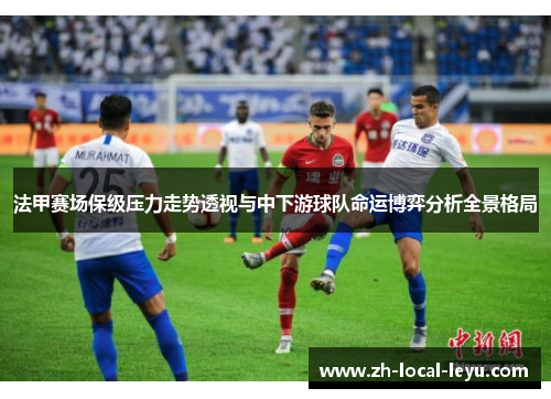 法甲赛场保级压力走势透视与中下游球队命运博弈分析全景格局 法甲赛场保级压力走势透视与中下游球队命运博弈分析全景格局