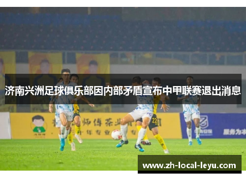 济南兴洲足球俱乐部因内部矛盾宣布中甲联赛退出消息