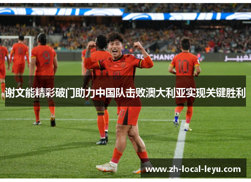 谢文能精彩破门助力中国队击败澳大利亚实现关键胜利 谢文能精彩破门助力中国队击败澳大利亚实现关键胜利