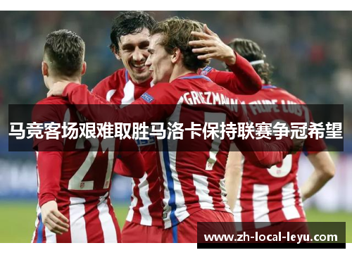 马竞客场艰难取胜马洛卡保持联赛争冠希望