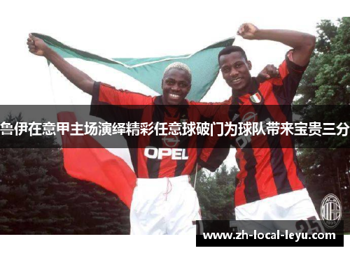 鲁伊在意甲主场演绎精彩任意球破门为球队带来宝贵三分