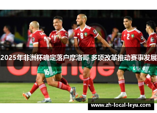 2025年非洲杯确定落户摩洛哥 多项改革推动赛事发展