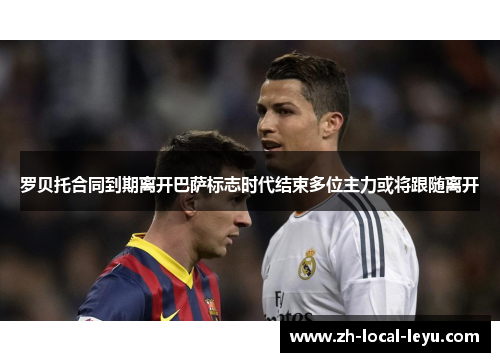 罗贝托合同到期离开巴萨标志时代结束多位主力或将跟随离开 罗贝托合同到期离开巴萨标志时代结束多位主力或将跟随离开