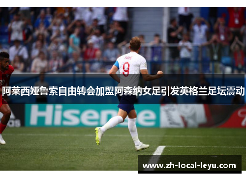 阿莱西娅鲁索自由转会加盟阿森纳女足引发英格兰足坛震动